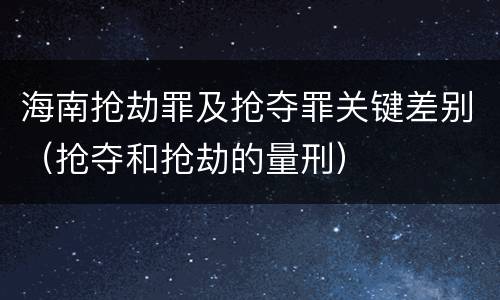海南抢劫罪及抢夺罪关键差别（抢夺和抢劫的量刑）