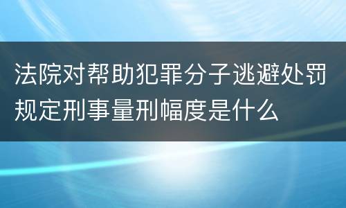 法院对帮助犯罪分子逃避处罚规定刑事量刑幅度是什么