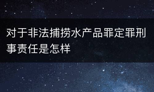 对于非法捕捞水产品罪定罪刑事责任是怎样