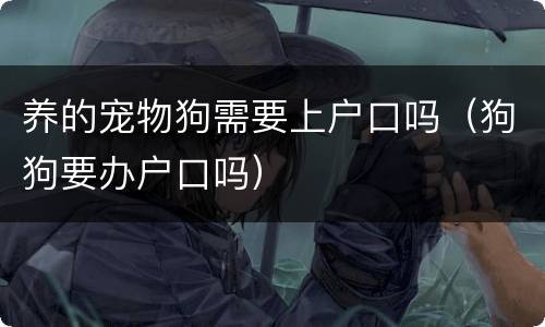 养的宠物狗需要上户口吗（狗狗要办户口吗）