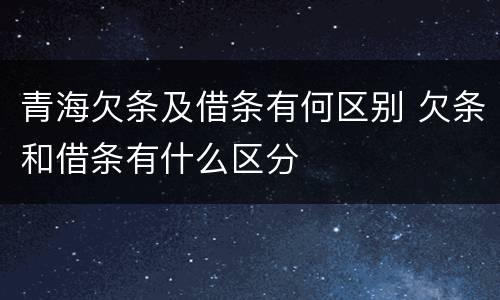 青海欠条及借条有何区别 欠条和借条有什么区分
