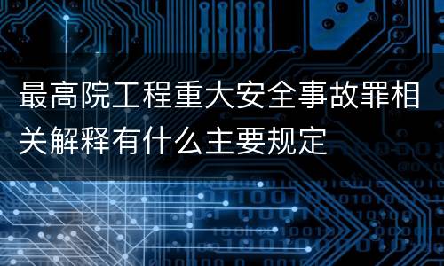 最高院工程重大安全事故罪相关解释有什么主要规定
