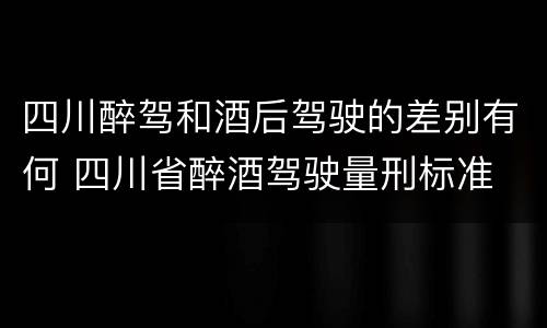 四川醉驾和酒后驾驶的差别有何 四川省醉酒驾驶量刑标准