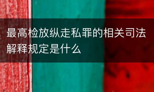最高检放纵走私罪的相关司法解释规定是什么