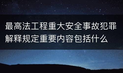 最高法工程重大安全事故犯罪解释规定重要内容包括什么