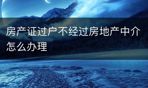 房产证过户不经过房地产中介怎么办理