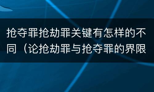 抢夺罪抢劫罪关键有怎样的不同（论抢劫罪与抢夺罪的界限）