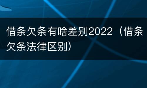 借条欠条有啥差别2022（借条欠条法律区别）