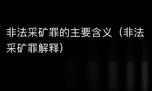 非法采矿罪的主要含义（非法采矿罪解释）