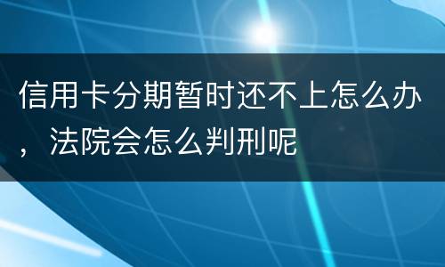 信用卡分期暂时还不上怎么办，法院会怎么判刑呢