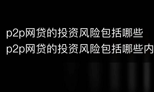 p2p网贷的投资风险包括哪些 p2p网贷的投资风险包括哪些内容