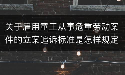 关于雇用童工从事危重劳动案件的立案追诉标准是怎样规定