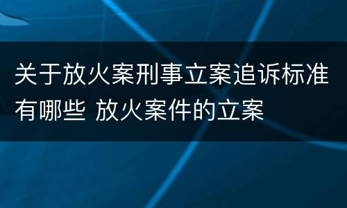 关于放火案刑事立案追诉标准有哪些 放火案件的立案