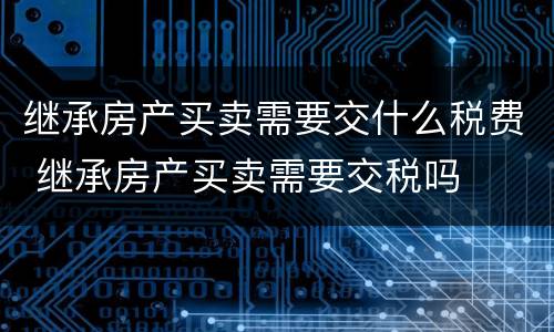 继承房产买卖需要交什么税费 继承房产买卖需要交税吗