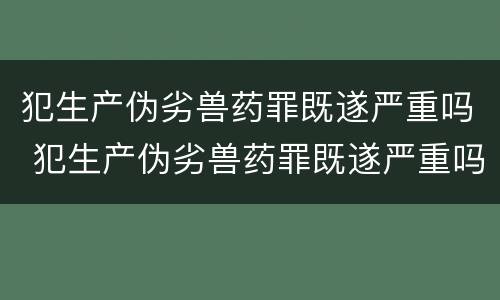犯生产伪劣兽药罪既遂严重吗 犯生产伪劣兽药罪既遂严重吗