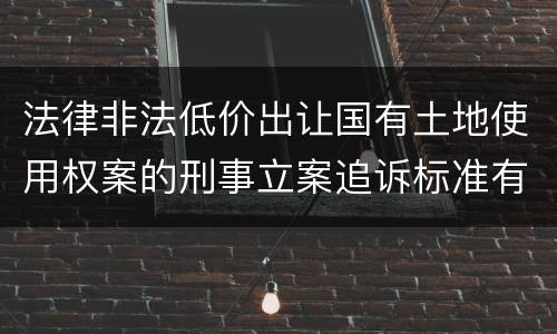 法律非法低价出让国有土地使用权案的刑事立案追诉标准有怎样的规定