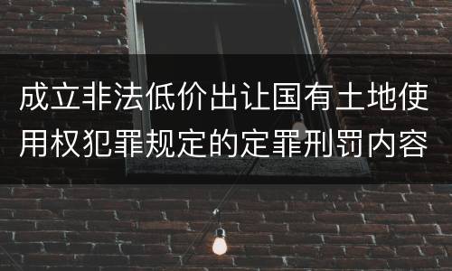 成立非法低价出让国有土地使用权犯罪规定的定罪刑罚内容是多少