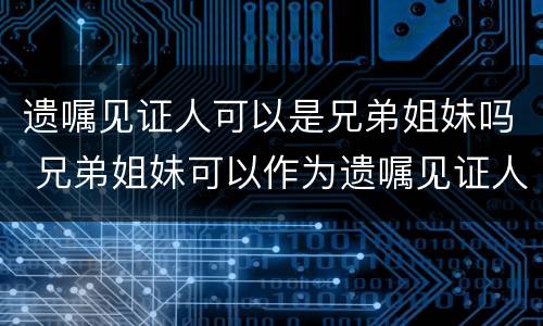 遗嘱见证人可以是兄弟姐妹吗 兄弟姐妹可以作为遗嘱见证人吗