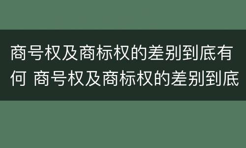 商号权及商标权的差别到底有何 商号权及商标权的差别到底有何不同