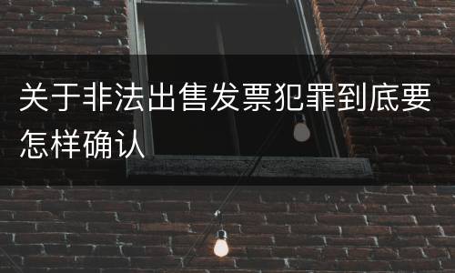 关于非法出售发票犯罪到底要怎样确认
