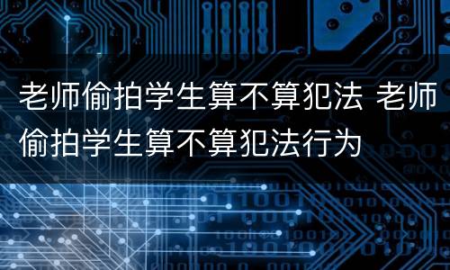 老师偷拍学生算不算犯法 老师偷拍学生算不算犯法行为