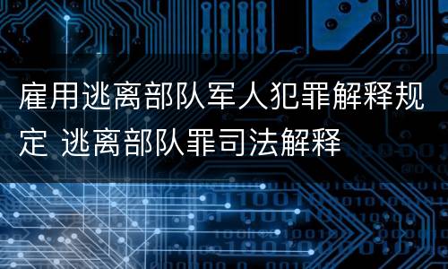 雇用逃离部队军人犯罪解释规定 逃离部队罪司法解释