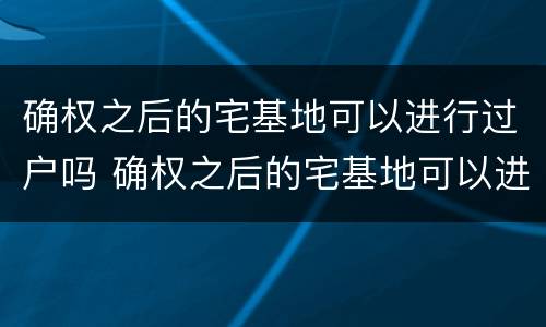 确权之后的宅基地可以进行过户吗 确权之后的宅基地可以进行过户吗要多少钱