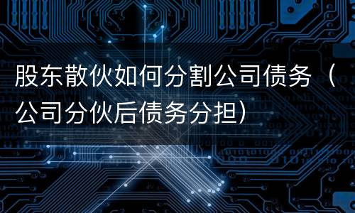 股东散伙如何分割公司债务（公司分伙后债务分担）