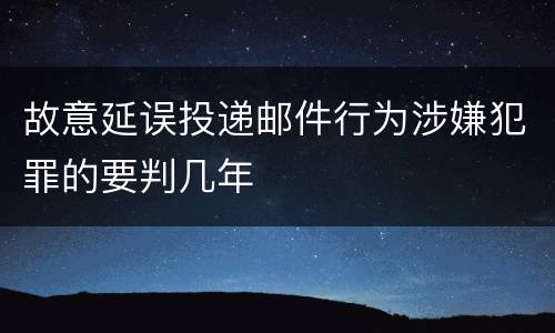 故意延误投递邮件行为涉嫌犯罪的要判几年