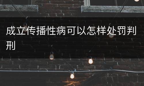 成立传播性病可以怎样处罚判刑
