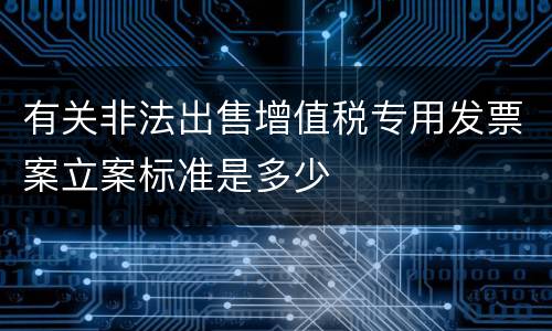 有关非法出售增值税专用发票案立案标准是多少