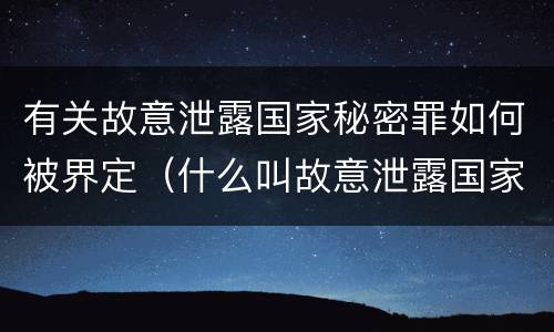 有关故意泄露国家秘密罪如何被界定（什么叫故意泄露国家秘密罪）