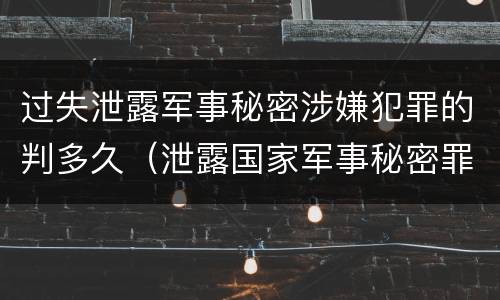 过失泄露军事秘密涉嫌犯罪的判多久（泄露国家军事秘密罪判几年）