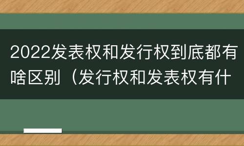 2022发表权和发行权到底都有啥区别（发行权和发表权有什么区别）