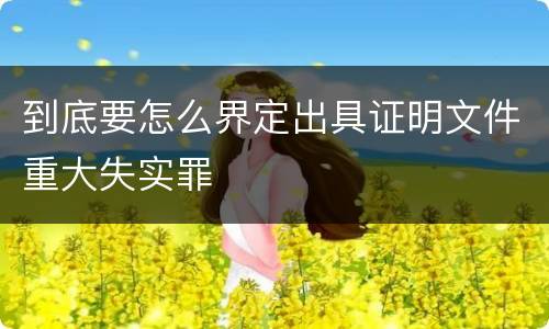 到底要怎么界定出具证明文件重大失实罪