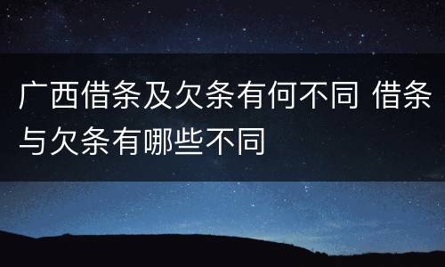 广西借条及欠条有何不同 借条与欠条有哪些不同