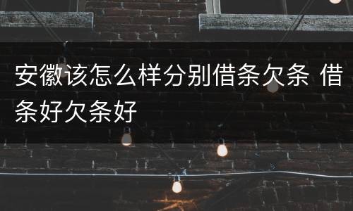 安徽该怎么样分别借条欠条 借条好欠条好