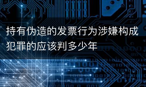 持有伪造的发票行为涉嫌构成犯罪的应该判多少年