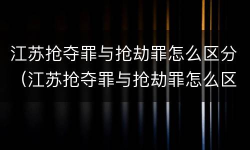 江苏抢夺罪与抢劫罪怎么区分（江苏抢夺罪与抢劫罪怎么区分判刑）