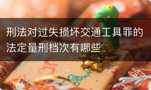 刑法对过失损坏交通工具罪的法定量刑档次有哪些