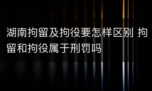 湖南拘留及拘役要怎样区别 拘留和拘役属于刑罚吗