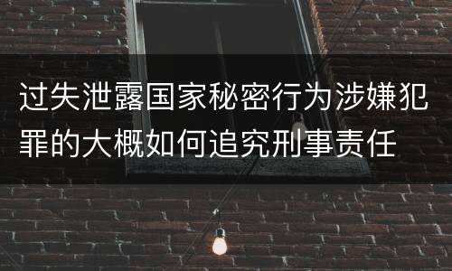 过失泄露国家秘密行为涉嫌犯罪的大概如何追究刑事责任
