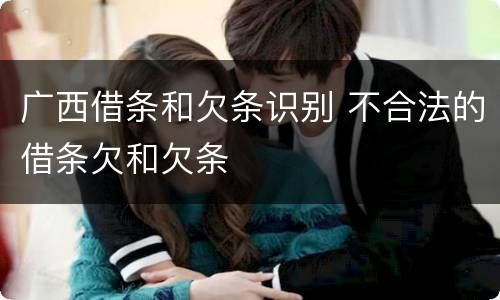 广西借条和欠条识别 不合法的借条欠和欠条