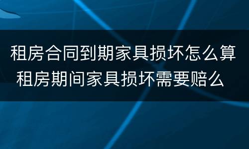 租房合同到期家具损坏怎么算 租房期间家具损坏需要赔么