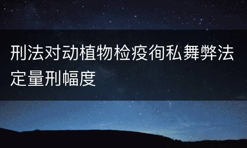 刑法对动植物检疫徇私舞弊法定量刑幅度
