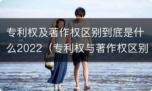 专利权及著作权区别到底是什么2022（专利权与著作权区别）