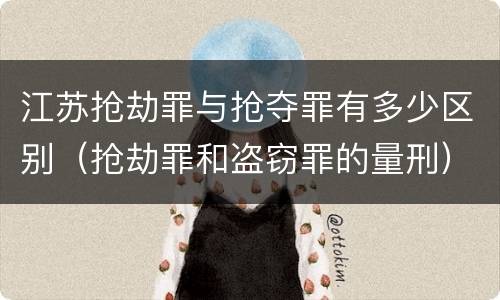 江苏抢劫罪与抢夺罪有多少区别（抢劫罪和盗窃罪的量刑）