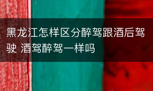 黑龙江怎样区分醉驾跟酒后驾驶 酒驾醉驾一样吗