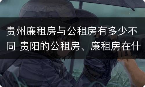 贵州廉租房与公租房有多少不同 贵阳的公租房、廉租房在什么地方?