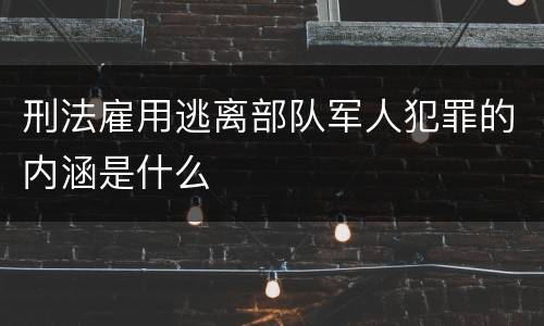 刑法雇用逃离部队军人犯罪的内涵是什么